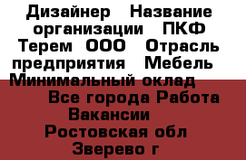 Дизайнер › Название организации ­ ПКФ Терем, ООО › Отрасль предприятия ­ Мебель › Минимальный оклад ­ 23 000 - Все города Работа » Вакансии   . Ростовская обл.,Зверево г.